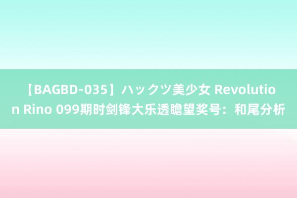 【BAGBD-035】ハックツ美少女 Revolution Rino 099期时剑锋大乐透瞻望奖号：和尾分析