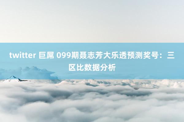 twitter 巨屌 099期聂志芳大乐透预测奖号：三区比数据分析