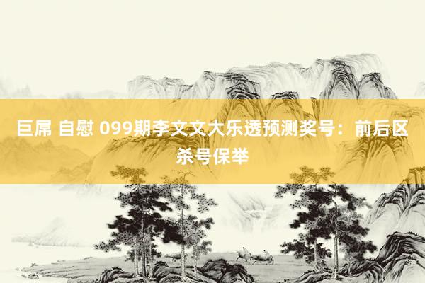 巨屌 自慰 099期李文文大乐透预测奖号：前后区杀号保举