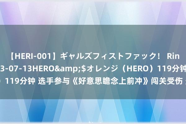 【HERI-001】ギャルズフィストファック！ Rino</a>2013-07-13HERO&$オレンジ（HERO）119分钟 选手参与《好意思瞻念上前冲》闯关受伤 景区、节目组该由谁担责