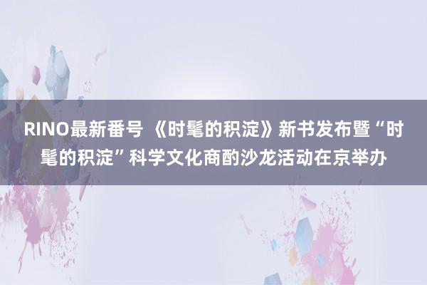 RINO最新番号 《时髦的积淀》新书发布暨“时髦的积淀”科学文化商酌沙龙活动在京举办