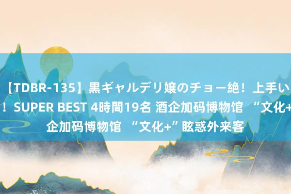 【TDBR-135】黒ギャルデリ嬢のチョー絶！上手いフェラチオ！！SUPER BEST 4時間19名 酒企加码博物馆  “文化+”眩惑外来客