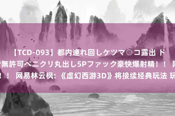 【TCD-093】都内連れ回しケツマ○コ露出 ド変態ニューハーフ野外で無許可ペニクリ丸出し5Pファック豪快爆射精！！ 网易林云枫: 《虚幻西游3D》将接续经典玩法 玩家领有更高目田度