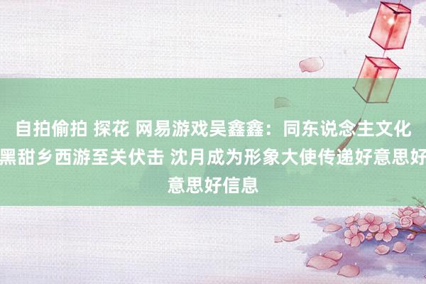 自拍偷拍 探花 网易游戏吴鑫鑫：同东说念主文化关于黑甜乡西游至关伏击 沈月成为形象大使传递好意思好信息