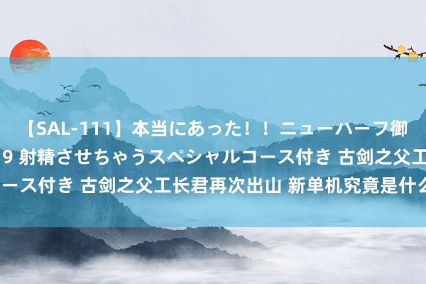 【SAL-111】本当にあった！！ニューハーフ御用達 性感エステサロン 9 射精させちゃうスペシャルコース付き 古剑之父工长君再次出山 新单机究竟是什么样的？