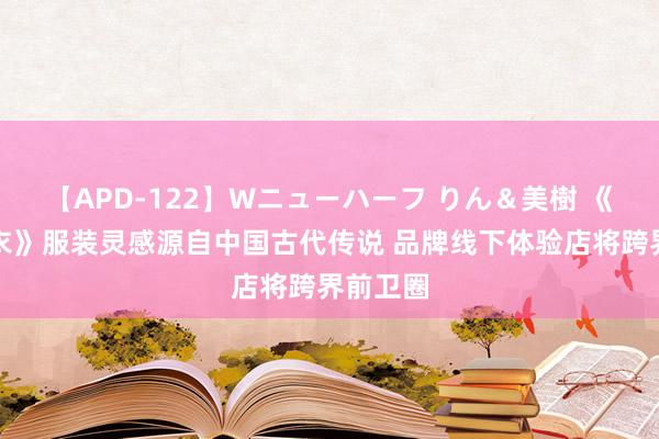 【APD-122】Wニューハーフ りん＆美樹 《云裳羽衣》服装灵感源自中国古代传说 品牌线下体验店将跨界前卫圈