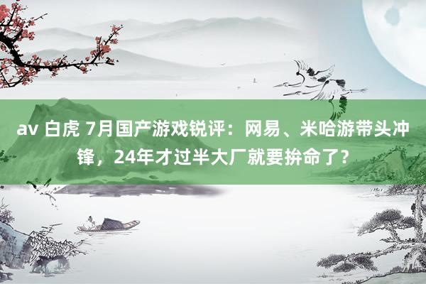 av 白虎 7月国产游戏锐评：网易、米哈游带头冲锋，24年才过半大厂就要拚命了？