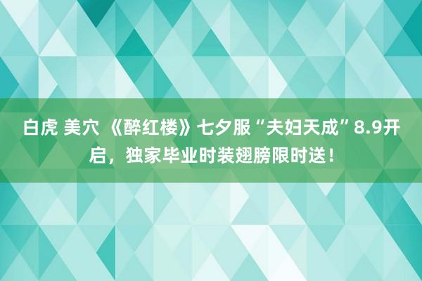 白虎 美穴 《醉红楼》七夕服“夫妇天成”8.9开启，独家毕业时装翅膀限时送！