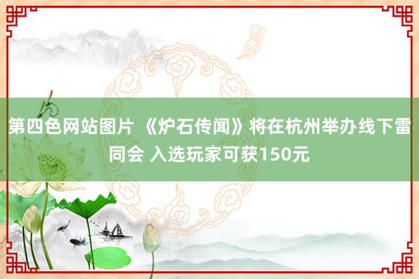 第四色网站图片 《炉石传闻》将在杭州举办线下雷同会 入选玩家可获150元