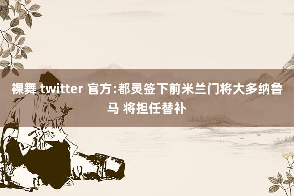 裸舞 twitter 官方:都灵签下前米兰门将大多纳鲁马 将担任替补