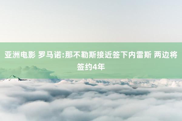 亚洲电影 罗马诺:那不勒斯接近签下内雷斯 两边将签约4年