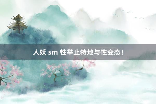 人妖 sm 性举止特地与性变态！