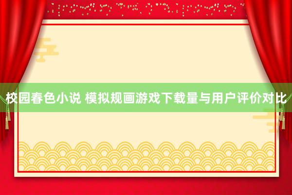 校园春色小说 模拟规画游戏下载量与用户评价对比