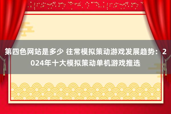 第四色网站是多少 往常模拟策动游戏发展趋势：2024年十大模拟策动单机游戏推选