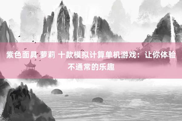 紫色面具 萝莉 十款模拟计算单机游戏：让你体验不通常的乐趣