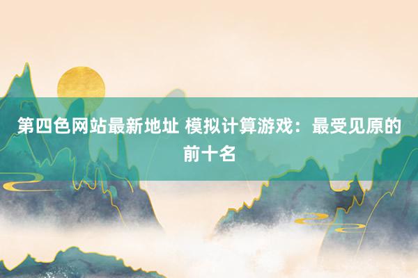 第四色网站最新地址 模拟计算游戏：最受见原的前十名