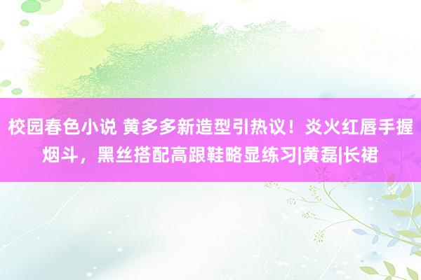 校园春色小说 黄多多新造型引热议！炎火红唇手握烟斗，黑丝搭配高跟鞋略显练习|黄磊|长裙