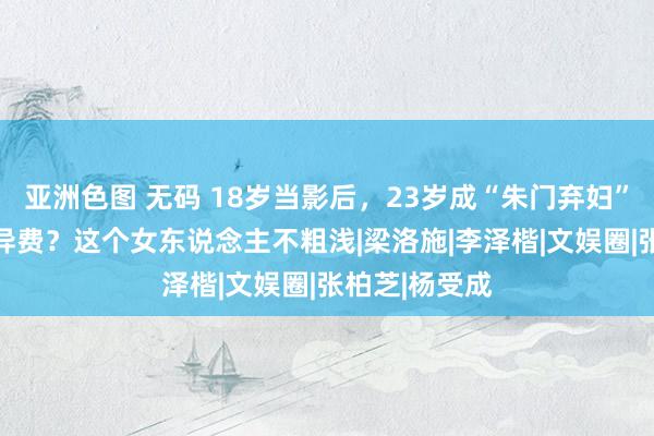 亚洲色图 无码 18岁当影后，23岁成“朱门弃妇”，获30亿离异费？这个女东说念主不粗浅|梁洛施|李泽楷|文娱圈|张柏芝|杨受成