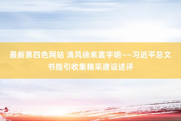 最新第四色网站 清风徐来寰宇明——习近平总文书指引收集精采建设述评