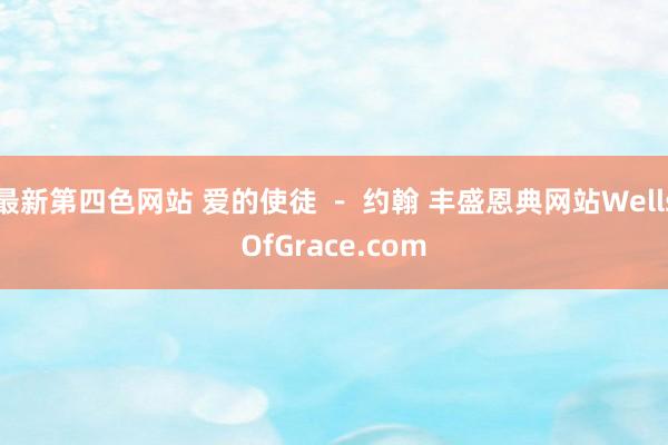 最新第四色网站 爱的使徒 － 约翰 丰盛恩典网站WellsOfGrace.com