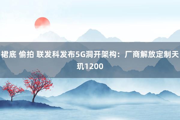 裙底 偷拍 联发科发布5G洞开架构：厂商解放定制天玑1200