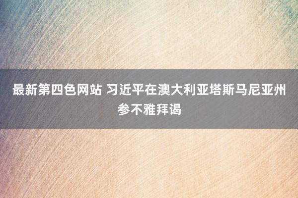 最新第四色网站 习近平在澳大利亚塔斯马尼亚州参不雅拜谒