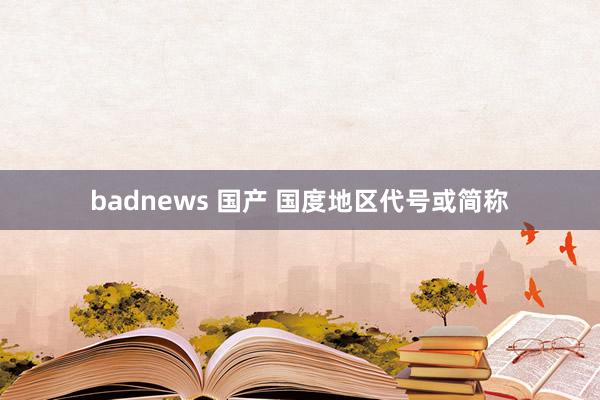 badnews 国产 国度地区代号或简称