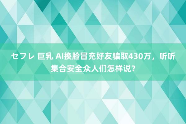 セフレ 巨乳 AI换脸冒充好友骗取430万，听听集合安全众人们怎样说？