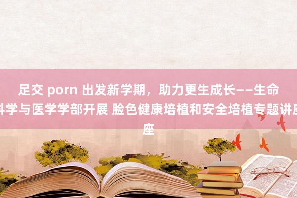 足交 porn 出发新学期，助力更生成长——生命科学与医学学部开展 脸色健康培植和安全培植专题讲座