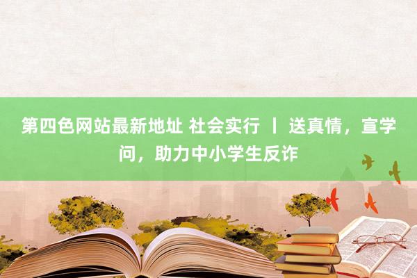 第四色网站最新地址 社会实行 丨 送真情，宣学问，助力中小学生反诈