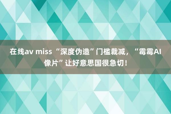 在线av miss “深度伪造”门槛裁减，“霉霉AI像片”让好意思国很急切！